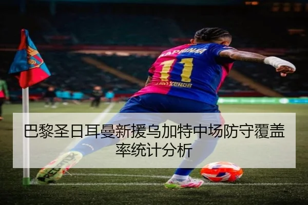 巴黎圣日耳曼新援乌加特中场防守覆盖率统计分析