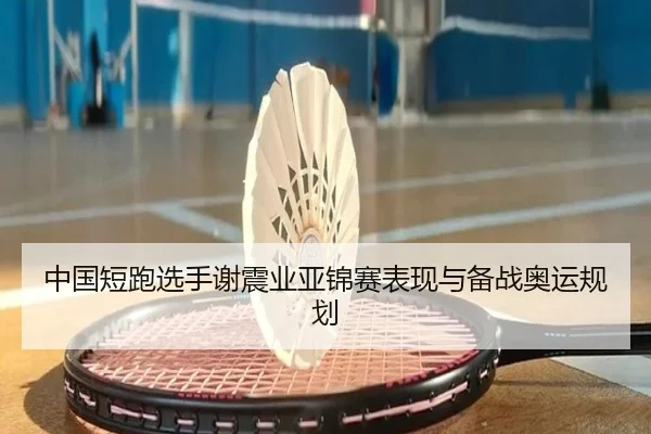 中国短跑选手谢震业亚锦赛表现与备战奥运规划